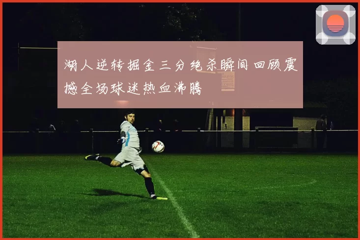 湖人逆转掘金三分绝杀瞬间回顾震撼全场球迷热血沸腾