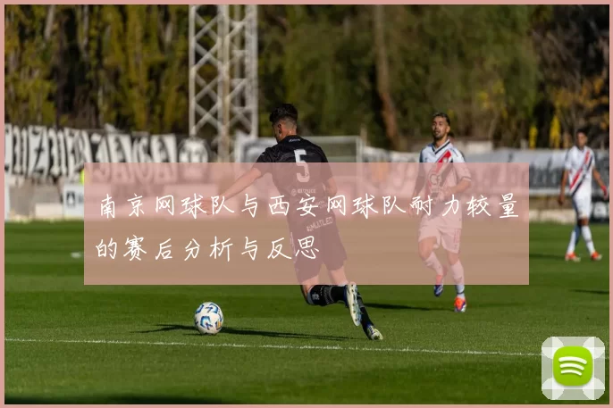南京网球队与西安网球队耐力较量的赛后分析与反思