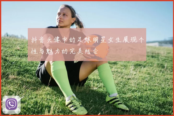 抖音头像中的足球明星女生展现个性与魅力的完美结合