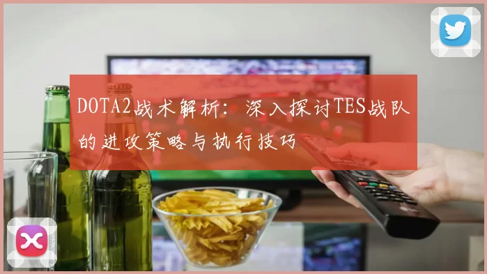 DOTA2战术解析：深入探讨TES战队的进攻策略与执行技巧