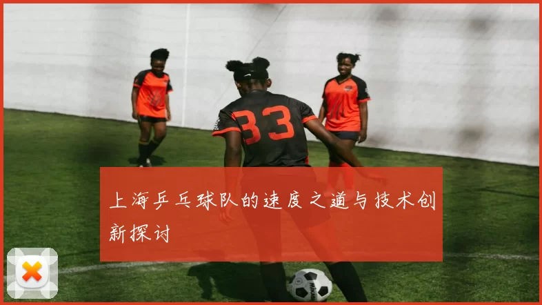 上海乒乓球队的速度之道与技术创新探讨