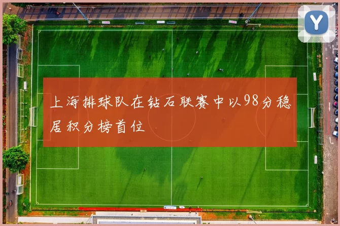 上海排球队在钻石联赛中以98分稳居积分榜首位