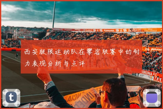 西安极限运动队在攀岩联赛中的耐力表现分析与点评