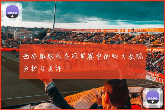 西安排球队在冠军赛中的耐力表现分析与点评