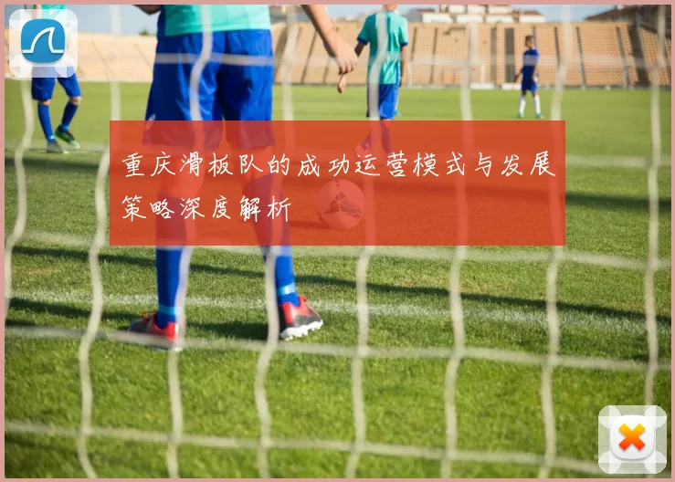 重庆滑板队的成功运营模式与发展策略深度解析