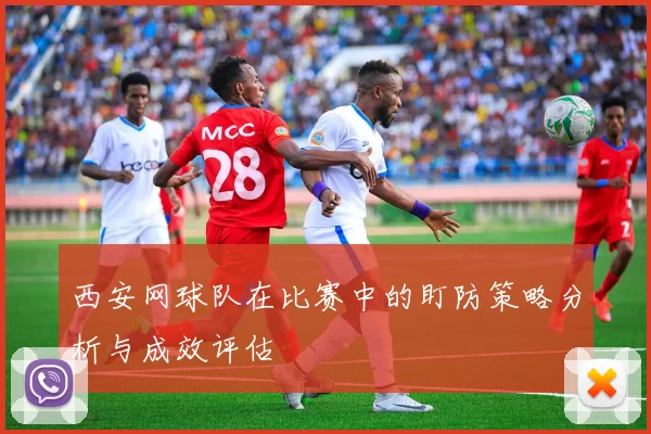 西安网球队在比赛中的盯防策略分析与成效评估