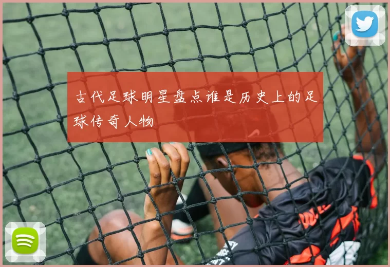 古代足球明星盘点谁是历史上的足球传奇人物