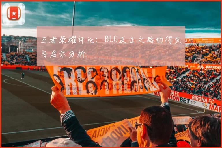 王者荣耀评论：BLG反击之路的得失与启示分析