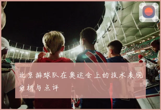 北京排球队在奥运会上的技术表现分析与点评
