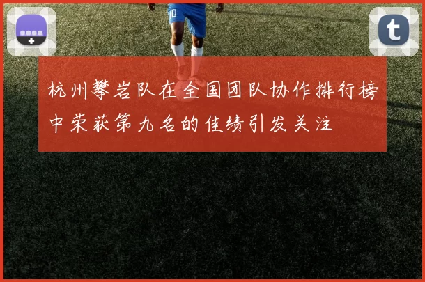 杭州攀岩队在全国团队协作排行榜中荣获第九名的佳绩引发关注