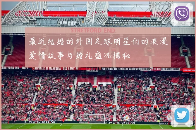最近结婚的外国足球明星们的浪漫爱情故事与婚礼盛况揭秘