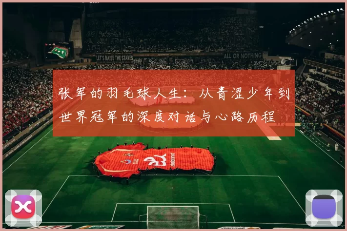 张军的羽毛球人生：从青涩少年到世界冠军的深度对话与心路历程