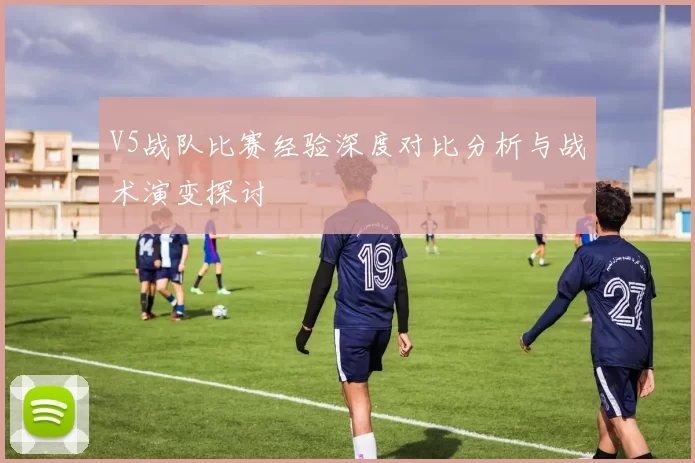 V5战队比赛经验深度对比分析与战术演变探讨