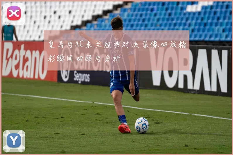 皇马与AC米兰经典对决录像回放精彩瞬间回顾与分析