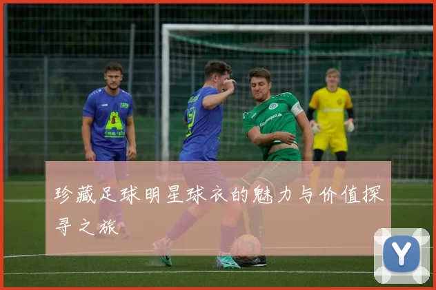 珍藏足球明星球衣的魅力与价值探寻之旅