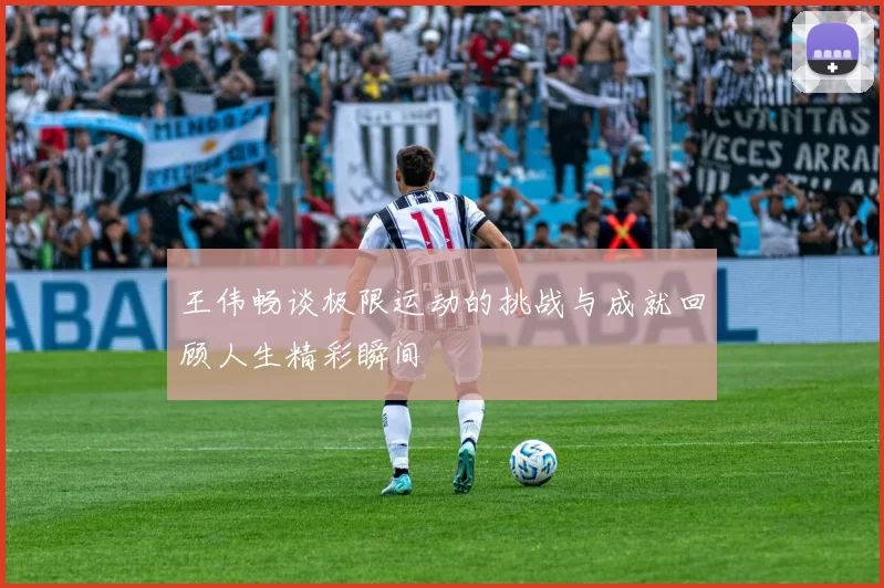 王伟畅谈极限运动的挑战与成就回顾人生精彩瞬间