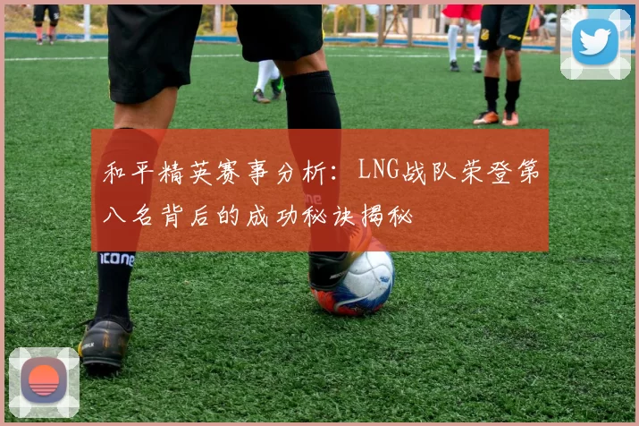 和平精英赛事分析：LNG战队荣登第八名背后的成功秘诀揭秘