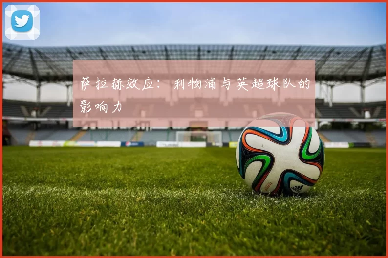 萨拉赫效应：利物浦与英超球队的影响力