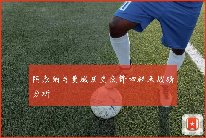 阿森纳与曼城历史交锋回顾及战绩分析