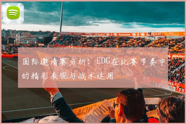 国际邀请赛分析：EDG在比赛节奏中的精彩表现与战术运用