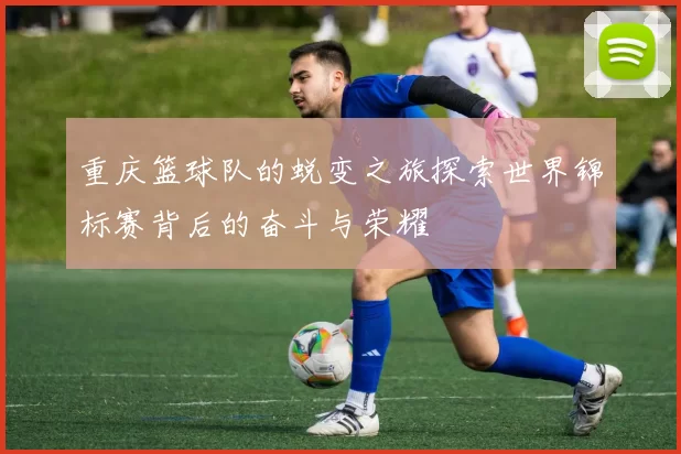 重庆篮球队的蜕变之旅探索世界锦标赛背后的奋斗与荣耀