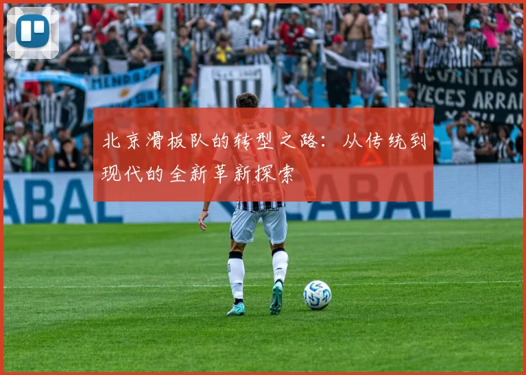 北京滑板队的转型之路：从传统到现代的全新革新探索