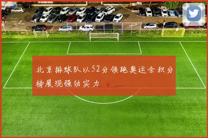 北京排球队以52分领跑奥运会积分榜展现强劲实力