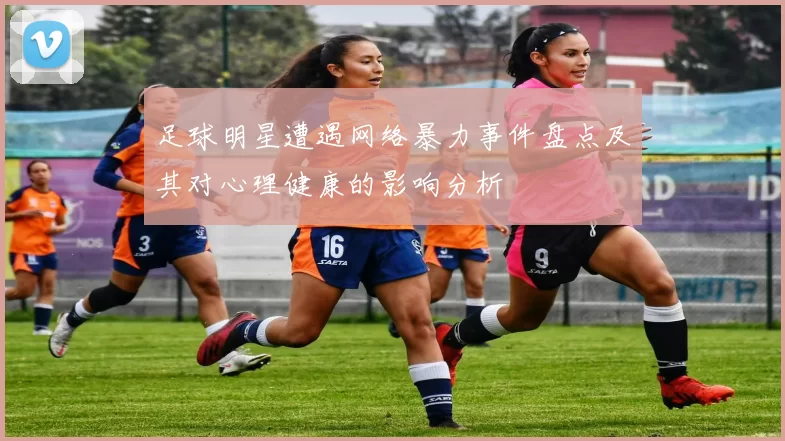 足球明星遭遇网络暴力事件盘点及其对心理健康的影响分析