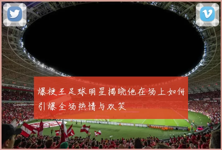 爆梗王足球明星揭晓他在场上如何引爆全场热情与欢笑