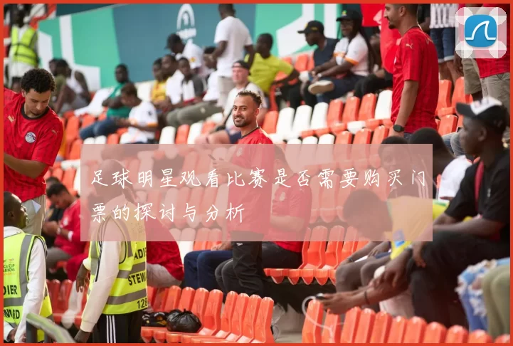 足球明星观看比赛是否需要购买门票的探讨与分析