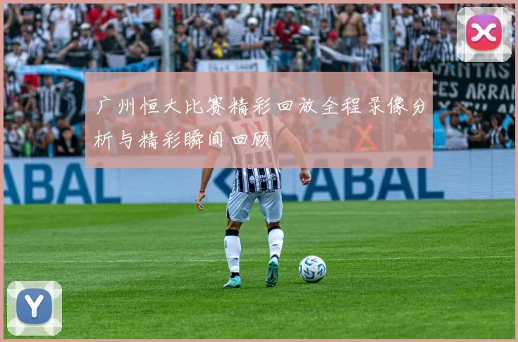 广州恒大比赛精彩回放全程录像分析与精彩瞬间回顾