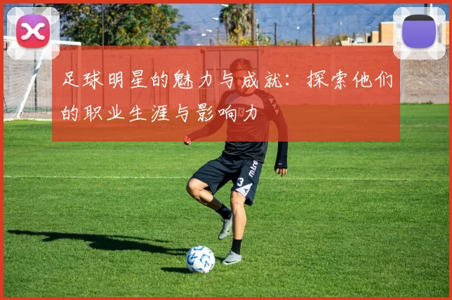 足球明星的魅力与成就：探索他们的职业生涯与影响力