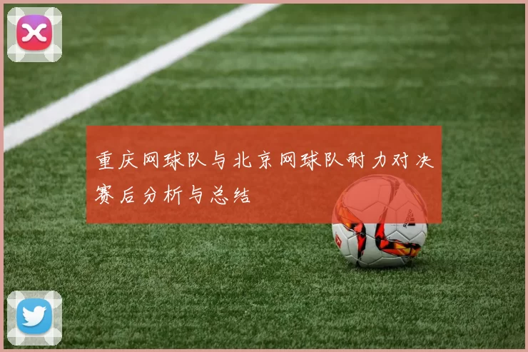 重庆网球队与北京网球队耐力对决赛后分析与总结