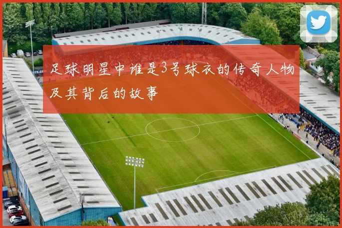 足球明星中谁是3号球衣的传奇人物及其背后的故事
