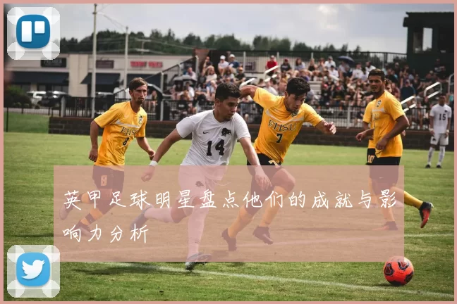 英甲足球明星盘点他们的成就与影响力分析