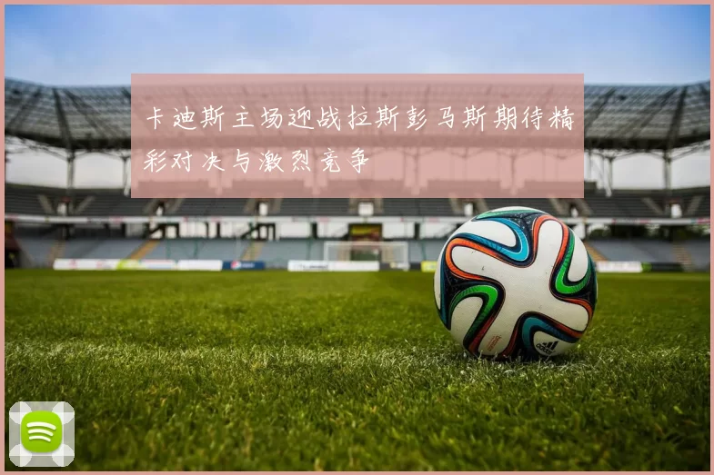 卡迪斯主场迎战拉斯彭马斯期待精彩对决与激烈竞争