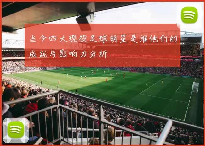 当今四大现役足球明星是谁他们的成就与影响力分析