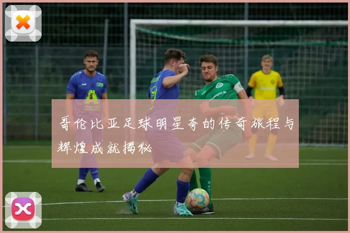 哥伦比亚足球明星夸的传奇旅程与辉煌成就揭秘