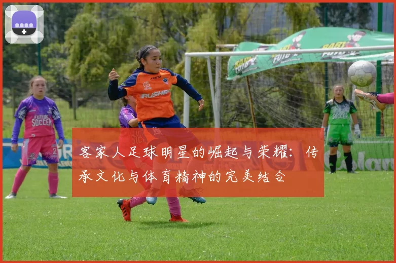 客家人足球明星的崛起与荣耀：传承文化与体育精神的完美结合