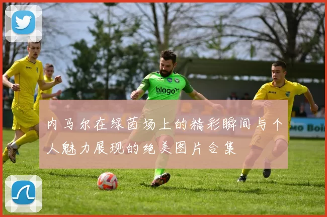 内马尔在绿茵场上的精彩瞬间与个人魅力展现的绝美图片合集