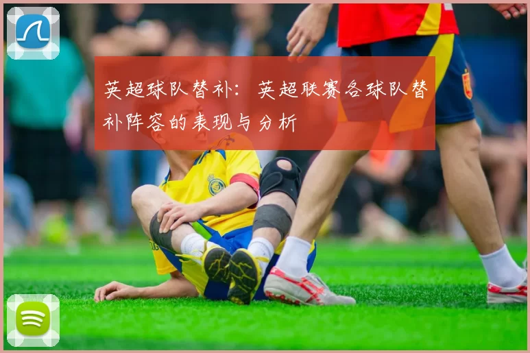 英超球队替补：英超联赛各球队替补阵容的表现与分析
