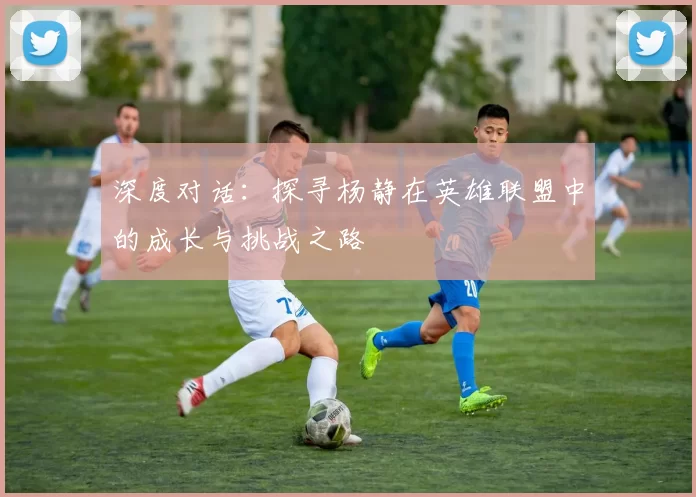 深度对话：探寻杨静在英雄联盟中的成长与挑战之路