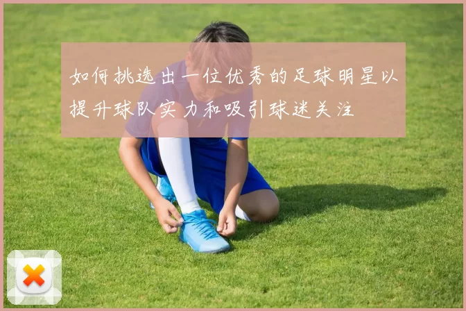 如何挑选出一位优秀的足球明星以提升球队实力和吸引球迷关注