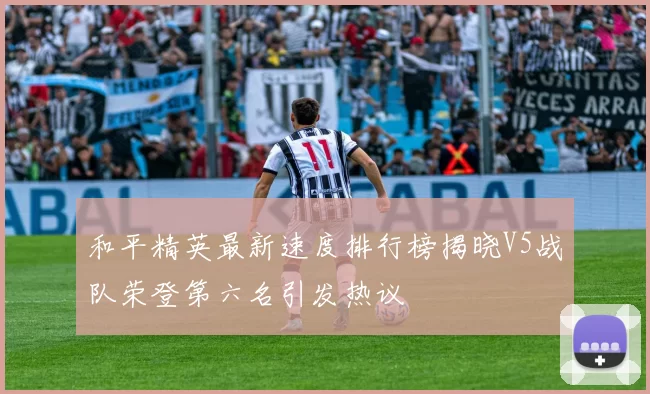 和平精英最新速度排行榜揭晓V5战队荣登第六名引发热议