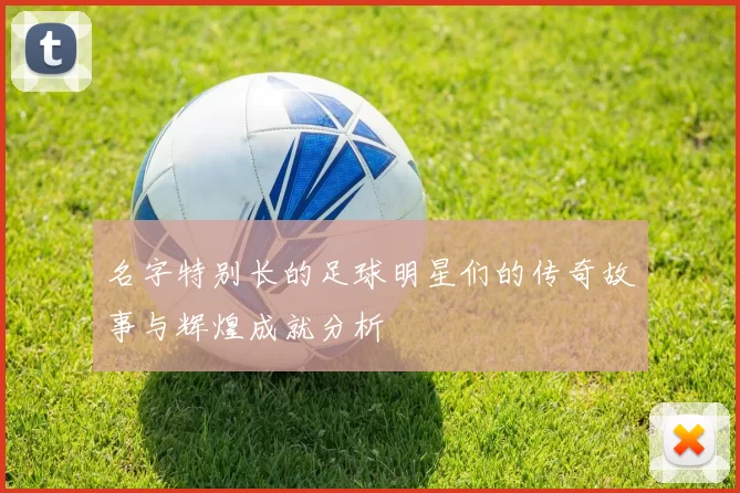 名字特别长的足球明星们的传奇故事与辉煌成就分析