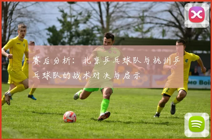 赛后分析：北京乒乓球队与杭州乒乓球队的战术对决与启示