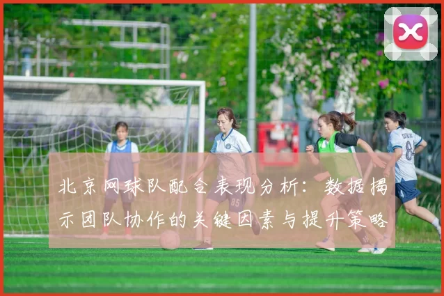 北京网球队配合表现分析：数据揭示团队协作的关键因素与提升策略