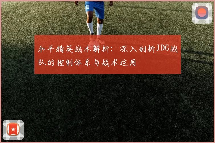 和平精英战术解析：深入剖析JDG战队的控制体系与战术运用