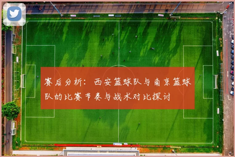 赛后分析：西安篮球队与南京篮球队的比赛节奏与战术对比探讨