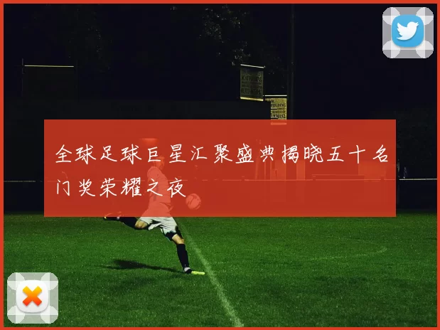 全球足球巨星汇聚盛典揭晓五十名门奖荣耀之夜